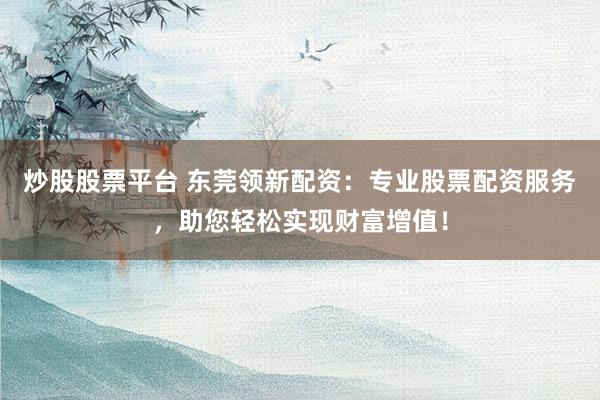 炒股股票平台 东莞领新配资：专业股票配资服务，助您轻松实现财富增值！