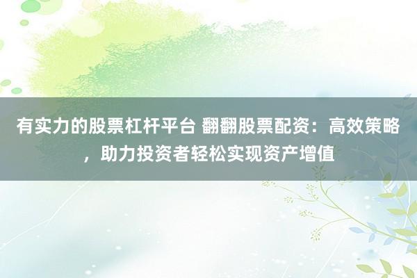 有实力的股票杠杆平台 翻翻股票配资：高效策略，助力投资者轻松实现资产增值