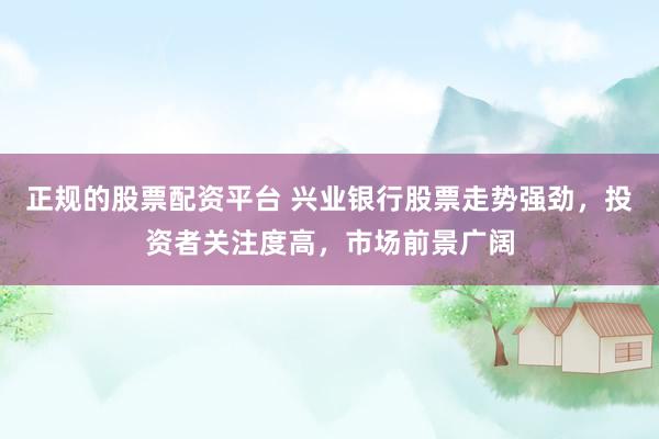 正规的股票配资平台 兴业银行股票走势强劲，投资者关注度高，市场前景广阔