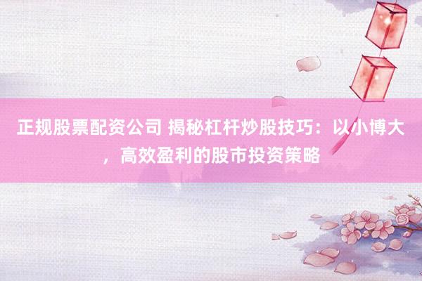 正规股票配资公司 揭秘杠杆炒股技巧：以小博大，高效盈利的股市投资策略