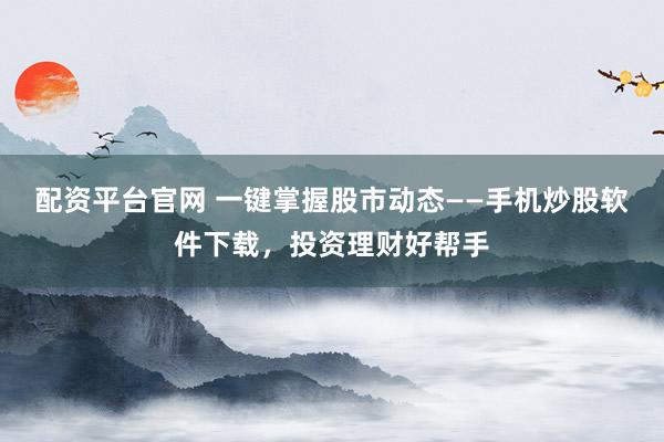 配资平台官网 一键掌握股市动态——手机炒股软件下载，投资理财好帮手