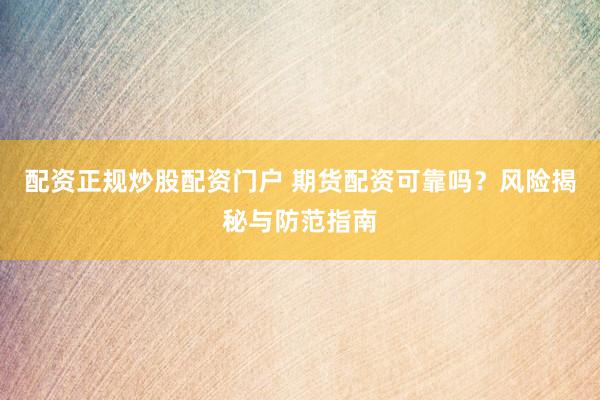 配资正规炒股配资门户 期货配资可靠吗？风险揭秘与防范指南