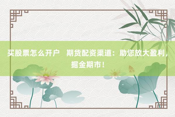 买股票怎么开户   期货配资渠道：助您放大盈利，掘金期市！