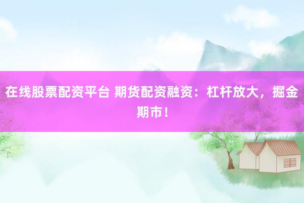 在线股票配资平台 期货配资融资：杠杆放大，掘金期市！