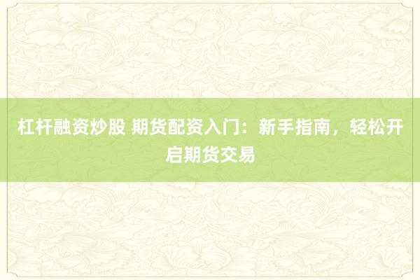 杠杆融资炒股 期货配资入门：新手指南，轻松开启期货交易