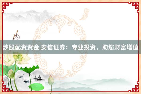 炒股配资资金 安信证券：专业投资，助您财富增值