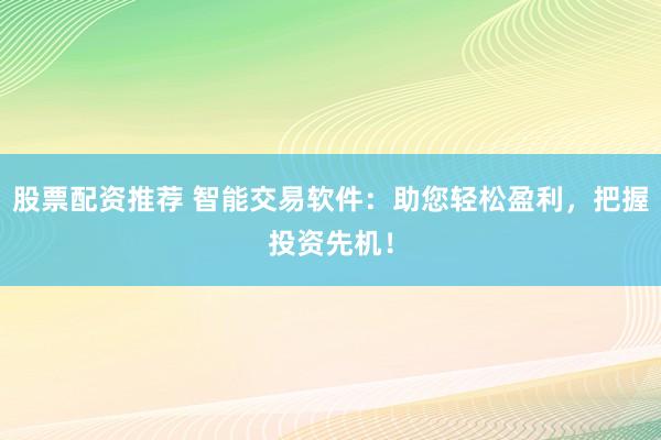 股票配资推荐 智能交易软件：助您轻松盈利，把握投资先机！