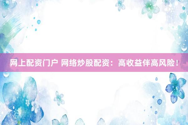 网上配资门户 网络炒股配资：高收益伴高风险！