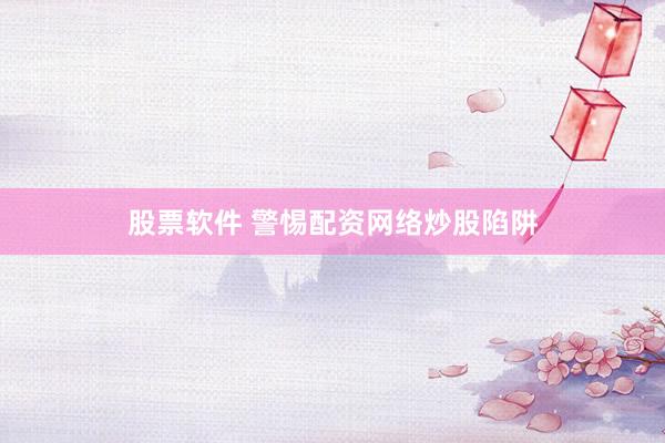 股票软件 警惕配资网络炒股陷阱