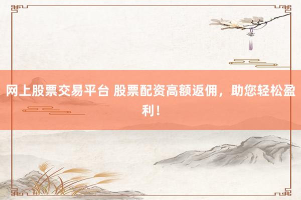 网上股票交易平台 股票配资高额返佣,助您轻松盈利!