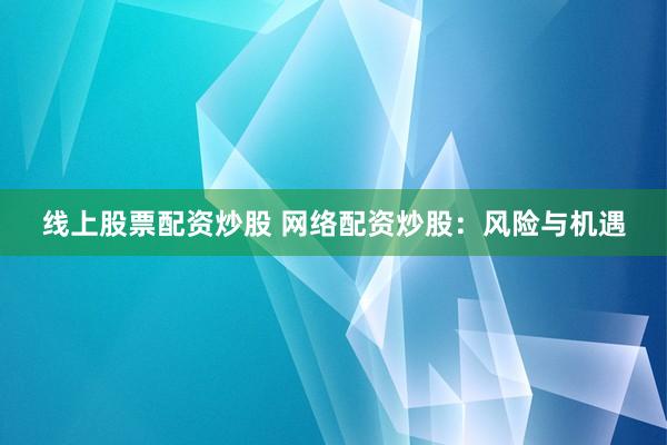 线上股票配资炒股 网络配资炒股：风险与机遇