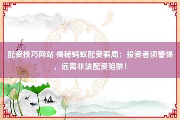 配资技巧网站 揭秘蚂蚁配资骗局：投资者须警惕，远离非法配资陷阱！
