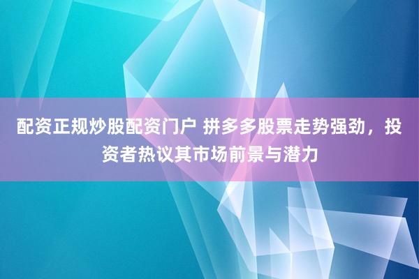 配资正规炒股配资门户 拼多多股票走势强劲,投资者热议其市场前景与潜力