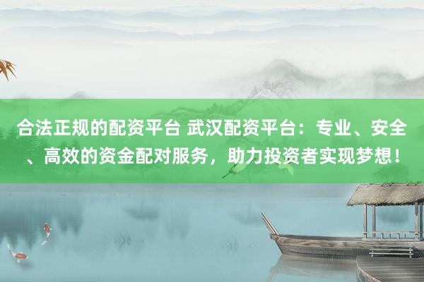 合法正规的配资平台 武汉配资平台：专业、安全、高效的资金配对服务，助力投资者实现梦想！