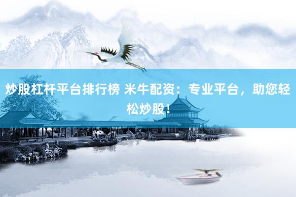 炒股杠杆平台排行榜 米牛配资:专业平台,助您轻松炒股!