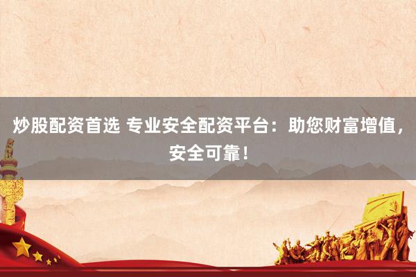 炒股配资首选 专业安全配资平台：助您财富增值，安全可靠！