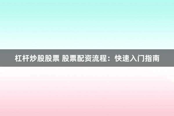 杠杆炒股股票 股票配资流程：快速入门指南