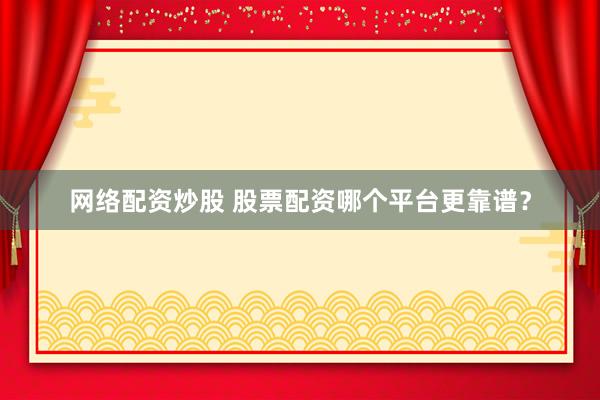 网络配资炒股 股票配资哪个平台更靠谱？