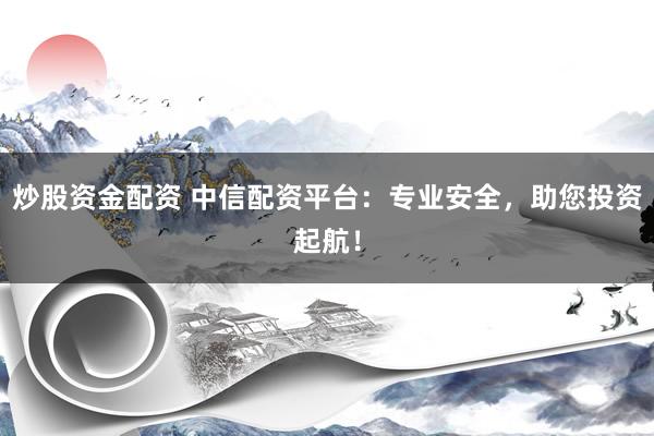 炒股资金配资 中信配资平台：专业安全，助您投资起航！