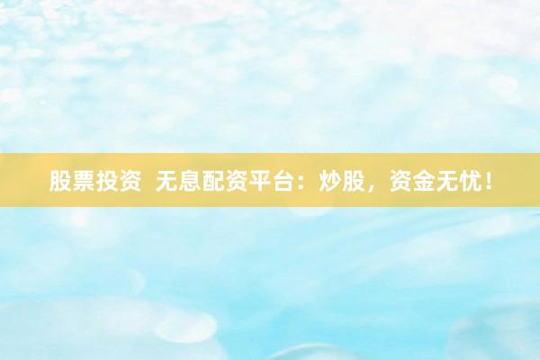 股票投资  无息配资平台：炒股，资金无忧！