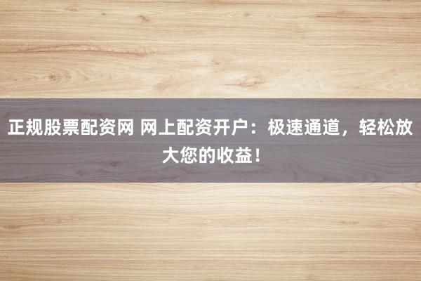 正规股票配资网 网上配资开户：极速通道，轻松放大您的收益！
