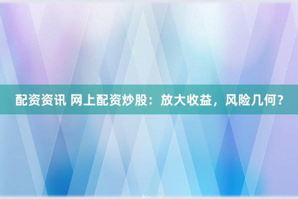 配资资讯 网上配资炒股：放大收益，风险几何？