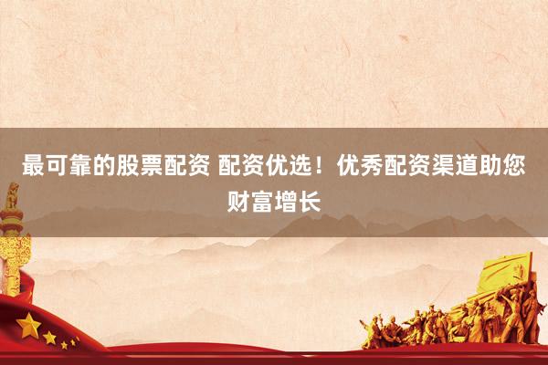 最可靠的股票配资 配资优选！优秀配资渠道助您财富增长
