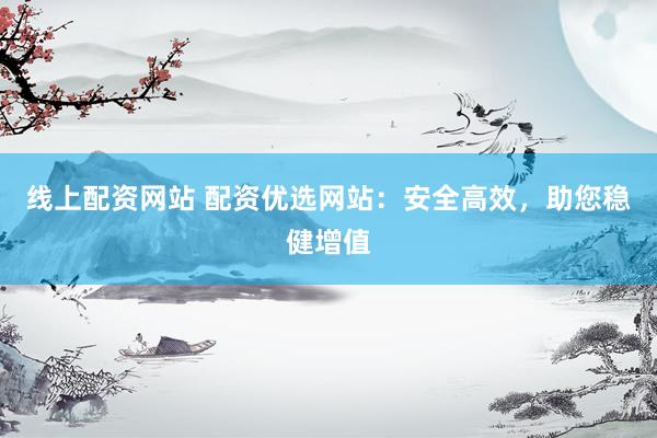 线上配资网站 配资优选网站：安全高效，助您稳健增值