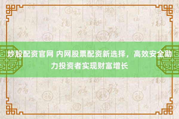 炒股配资官网 内网股票配资新选择，高效安全助力投资者实现财富增长