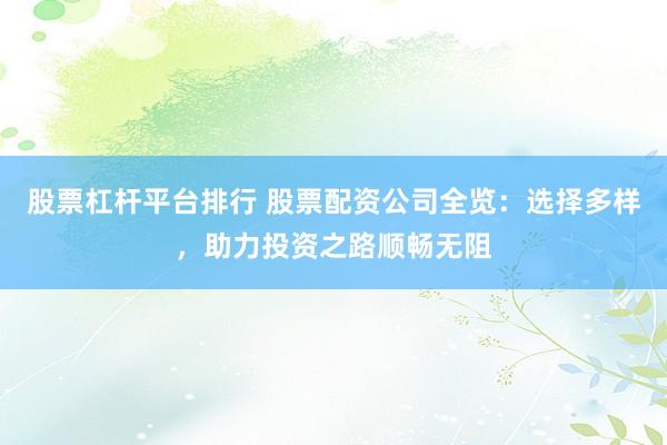 股票杠杆平台排行 股票配资公司全览：选择多样，助力投资之路顺畅无阻