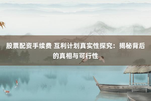 股票配资手续费 互利计划真实性探究：揭秘背后的真相与可行性