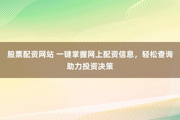 股票配资网站 一键掌握网上配资信息，轻松查询助力投资决策