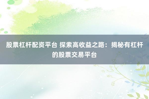 股票杠杆配资平台 探索高收益之路：揭秘有杠杆的股票交易平台