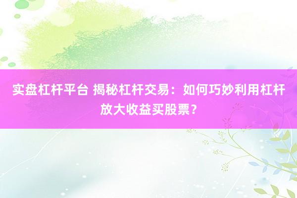 实盘杠杆平台 揭秘杠杆交易：如何巧妙利用杠杆放大收益买股票？