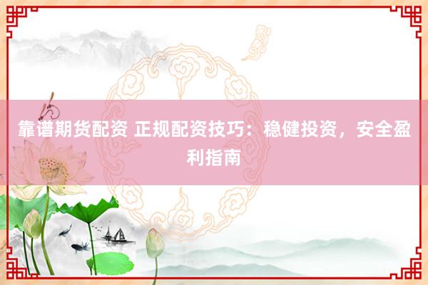 靠谱期货配资 正规配资技巧：稳健投资，安全盈利指南