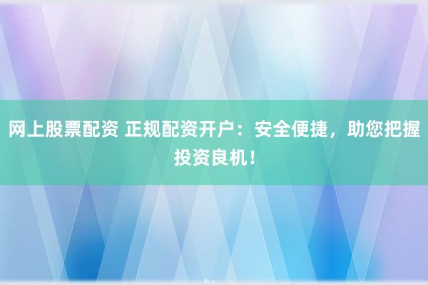 网上股票配资 正规配资开户:安全便捷,助您把握投资良机!