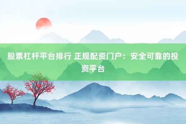 股票杠杆平台排行 正规配资门户：安全可靠的投资平台
