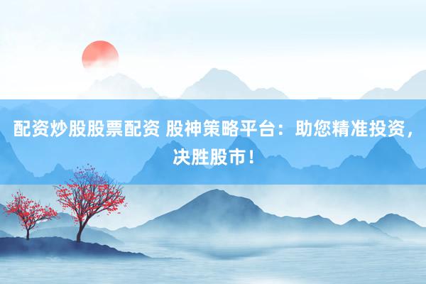 配资炒股股票配资 股神策略平台：助您精准投资，决胜股市！