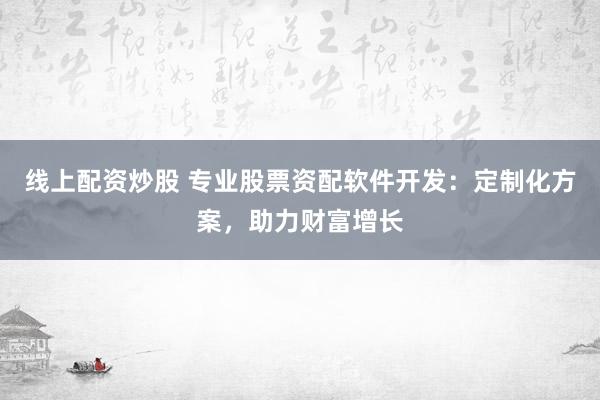 线上配资炒股 专业股票资配软件开发：定制化方案，助力财富增长