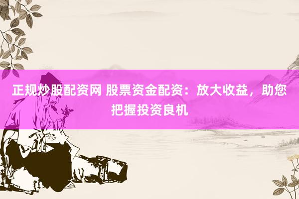 正规炒股配资网 股票资金配资：放大收益，助您把握投资良机