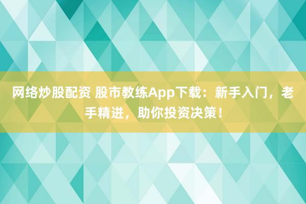 网络炒股配资 股市教练App下载：新手入门，老手精进，助你投资决策！