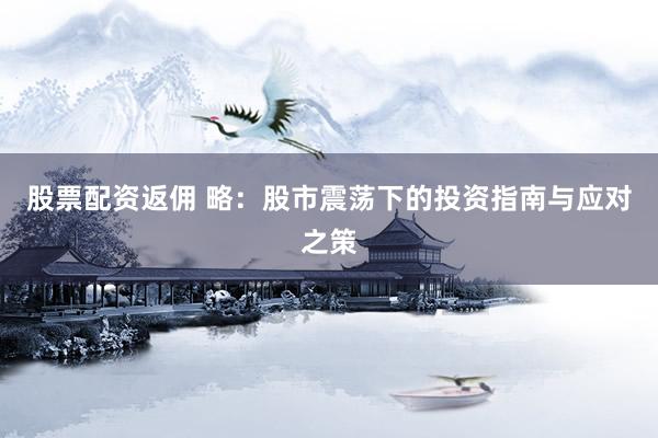 股票配资返佣 略：股市震荡下的投资指南与应对之策