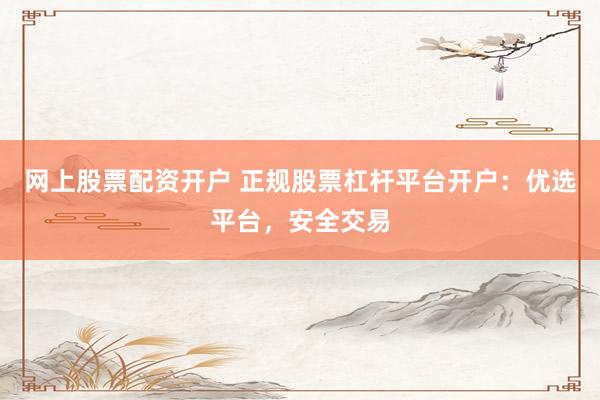 网上股票配资开户 正规股票杠杆平台开户：优选平台，安全交易