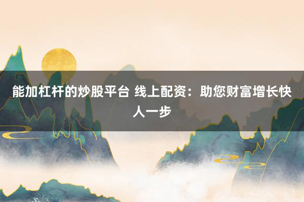 能加杠杆的炒股平台 线上配资：助您财富增长快人一步