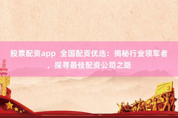 股票配资app 全国配资优选:揭秘行业领军者,探寻最佳配资公司之路