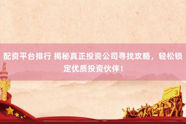 配资平台排行 揭秘真正投资公司寻找攻略，轻松锁定优质投资伙伴！