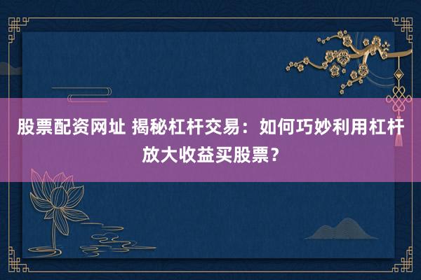 股票配资网址 揭秘杠杆交易：如何巧妙利用杠杆放大收益买股票？