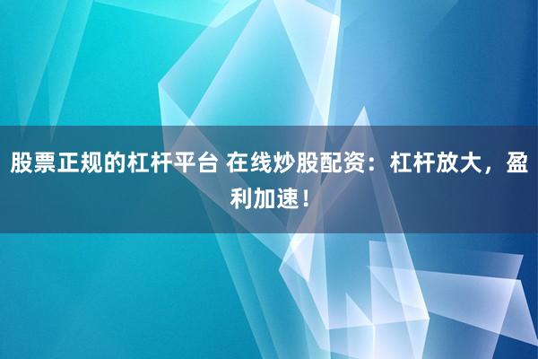 股票正规的杠杆平台 在线炒股配资：杠杆放大，盈利加速！