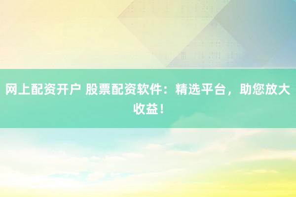 网上配资开户 股票配资软件：精选平台，助您放大收益！