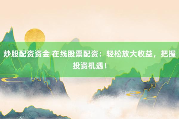 炒股配资资金 在线股票配资：轻松放大收益，把握投资机遇！
